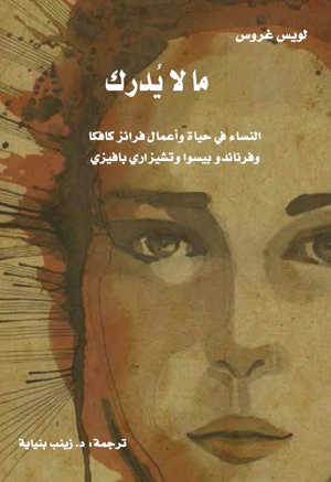 ما لا يدرك ؛ النساء في حياة وأعمال فرانز كافكا وفرناندو بيسوا وتشيزاري بافيزي